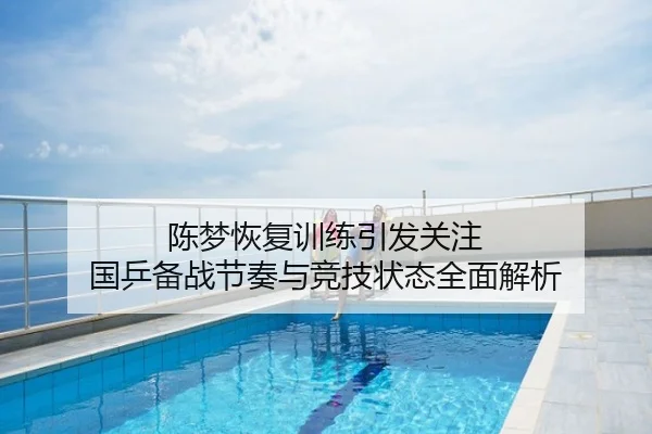 陈梦恢复训练引发关注 国乒备战节奏与竞技状态全面解析