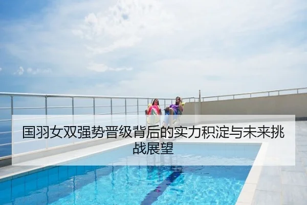 国羽女双强势晋级背后的实力积淀与未来挑战展望