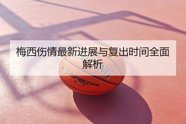 梅西伤情最新进展与复出时间全面解析