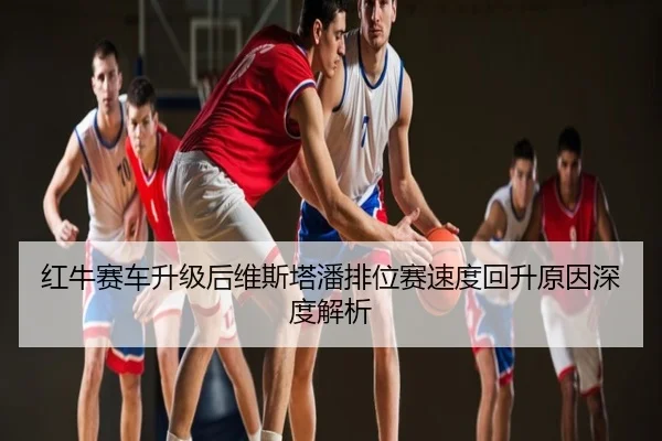 红牛赛车升级后维斯塔潘排位赛速度回升原因深度解析