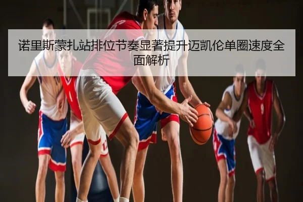 诺里斯蒙扎站排位节奏显著提升迈凯伦单圈速度全面解析