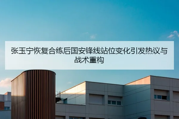 张玉宁恢复合练后国安锋线站位变化引发热议与战术重构