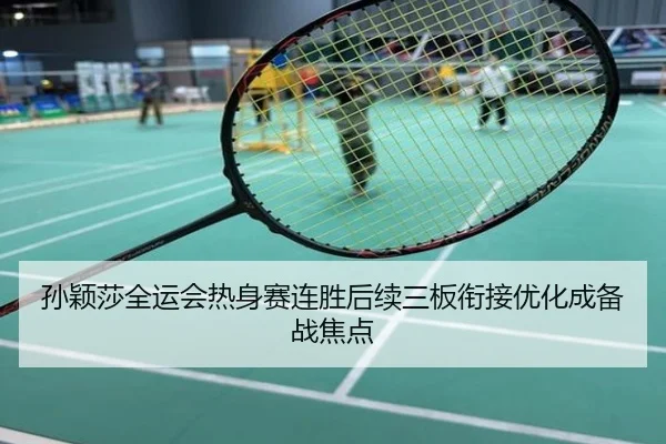 孙颖莎全运会热身赛连胜后续三板衔接优化成备战焦点